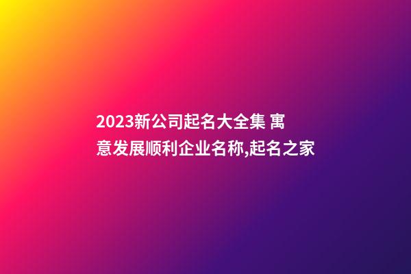 2023新公司起名大全集 寓意发展顺利企业名称,起名之家-第1张-公司起名-玄机派